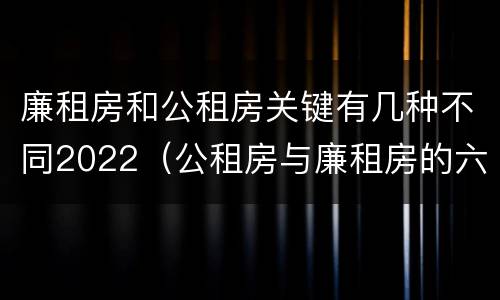 廉租房和公租房关键有几种不同2022（公租房与廉租房的六大区别）