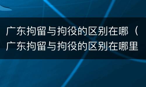 广东拘留与拘役的区别在哪（广东拘留与拘役的区别在哪里）