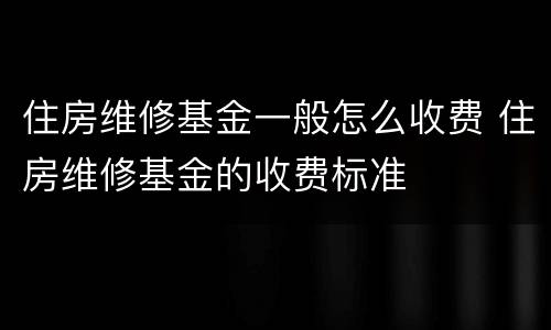 住房维修基金一般怎么收费 住房维修基金的收费标准