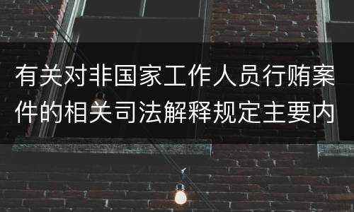 有关对非国家工作人员行贿案件的相关司法解释规定主要内容