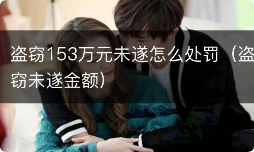 盗窃153万元未遂怎么处罚（盗窃未遂金额）
