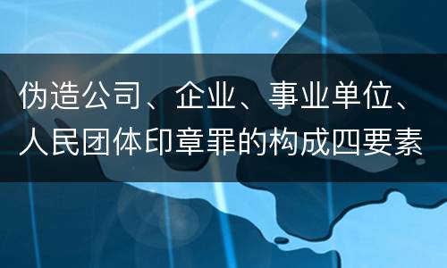 伪造公司、企业、事业单位、人民团体印章罪的构成四要素有哪些