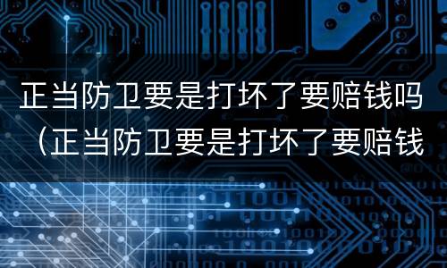 正当防卫要是打坏了要赔钱吗（正当防卫要是打坏了要赔钱吗）