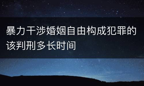 暴力干涉婚姻自由构成犯罪的该判刑多长时间