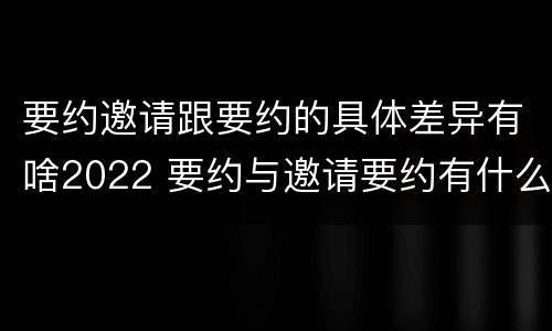 要约邀请跟要约的具体差异有啥2022 要约与邀请要约有什么区别
