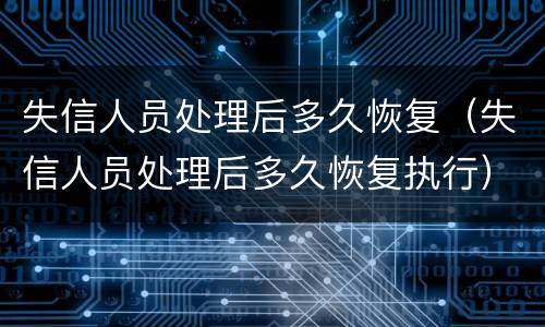 失信人员处理后多久恢复（失信人员处理后多久恢复执行）