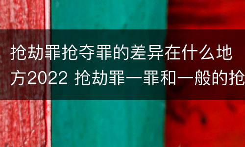 抢劫罪抢夺罪的差异在什么地方2022 抢劫罪一罪和一般的抢劫罪