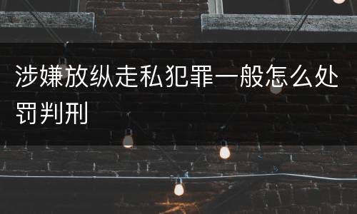 涉嫌放纵走私犯罪一般怎么处罚判刑