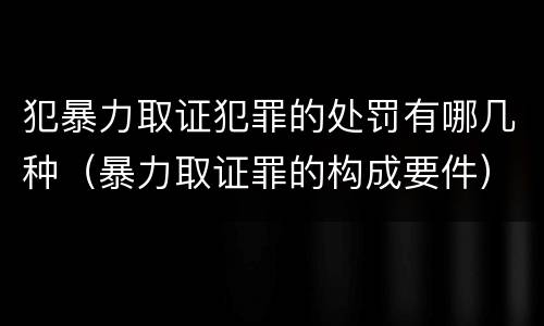 犯暴力取证犯罪的处罚有哪几种（暴力取证罪的构成要件）