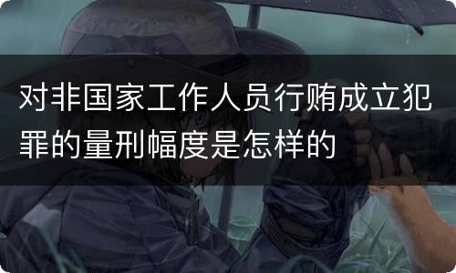 对非国家工作人员行贿成立犯罪的量刑幅度是怎样的