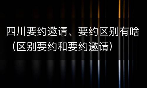 四川要约邀请、要约区别有啥（区别要约和要约邀请）