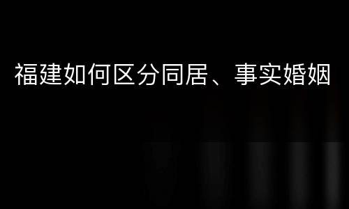 福建如何区分同居、事实婚姻