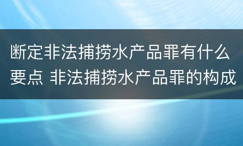 断定非法捕捞水产品罪有什么要点 非法捕捞水产品罪的构成要件