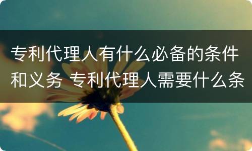 专利代理人有什么必备的条件和义务 专利代理人需要什么条件