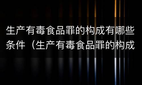 生产有毒食品罪的构成有哪些条件（生产有毒食品罪的构成有哪些条件和要求）