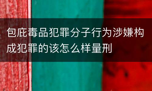 包庇毒品犯罪分子行为涉嫌构成犯罪的该怎么样量刑