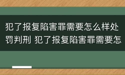 犯了报复陷害罪需要怎么样处罚判刑 犯了报复陷害罪需要怎么样处罚判刑多久