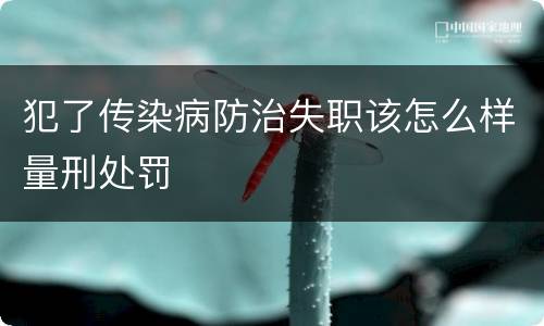 犯了传染病防治失职该怎么样量刑处罚