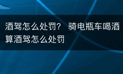酒驾怎么处罚？ 骑电瓶车喝酒算酒驾怎么处罚