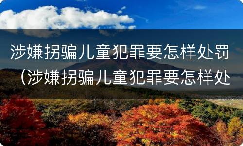 涉嫌拐骗儿童犯罪要怎样处罚（涉嫌拐骗儿童犯罪要怎样处罚他）