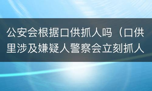 公安会根据口供抓人吗（口供里涉及嫌疑人警察会立刻抓人吗）
