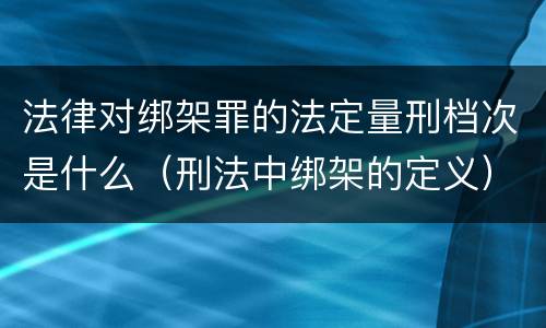 法律对绑架罪的法定量刑档次是什么（刑法中绑架的定义）