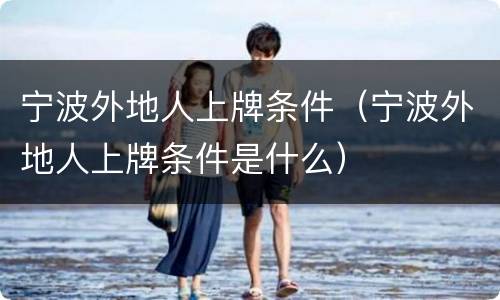 宁波外地人上牌条件（宁波外地人上牌条件是什么）