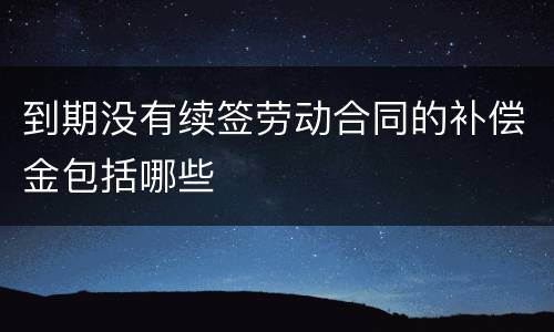 到期没有续签劳动合同的补偿金包括哪些