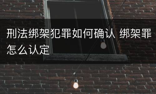 刑法绑架犯罪如何确认 绑架罪怎么认定