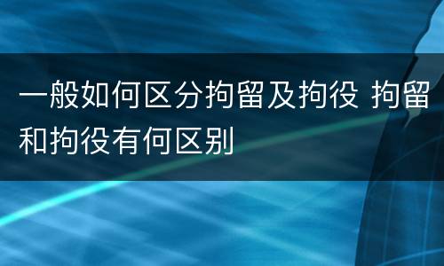一般如何区分拘留及拘役 拘留和拘役有何区别