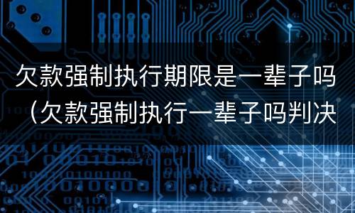 欠款强制执行期限是一辈子吗（欠款强制执行一辈子吗判决书不执行几年失效）