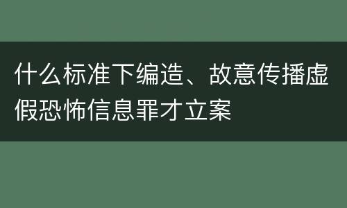 什么标准下编造、故意传播虚假恐怖信息罪才立案