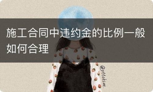 施工合同中违约金的比例一般如何合理