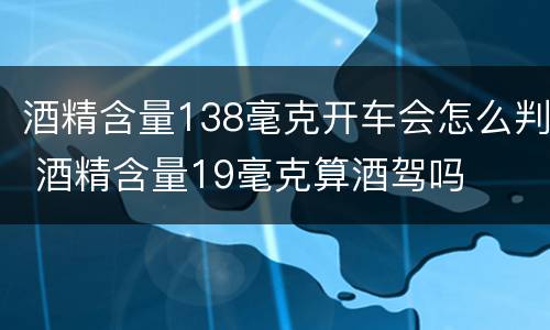 酒精含量138毫克开车会怎么判 酒精含量19毫克算酒驾吗