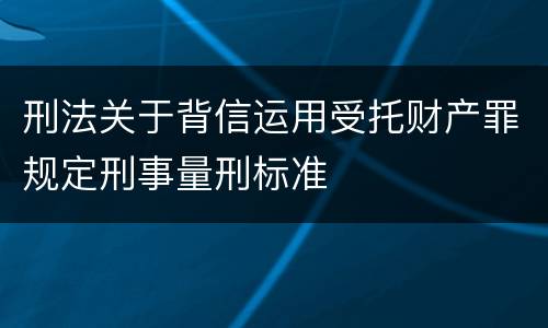 刑法关于背信运用受托财产罪规定刑事量刑标准