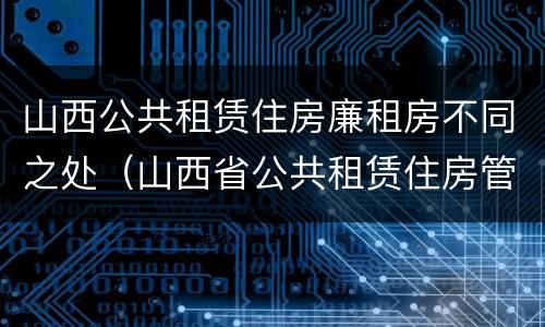 山西公共租赁住房廉租房不同之处（山西省公共租赁住房管理办法）