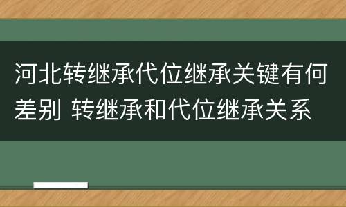 河北转继承代位继承关键有何差别 转继承和代位继承关系