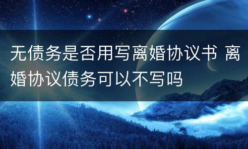 无债务是否用写离婚协议书 离婚协议债务可以不写吗