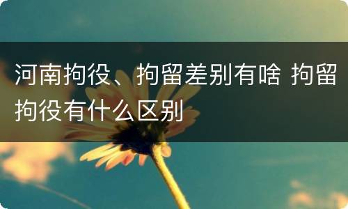 河南拘役、拘留差别有啥 拘留拘役有什么区别
