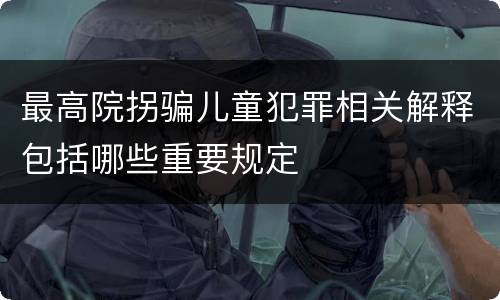 最高院拐骗儿童犯罪相关解释包括哪些重要规定