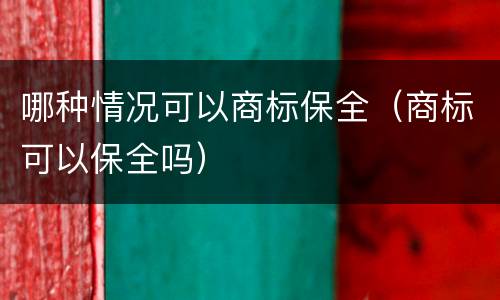 哪种情况可以商标保全（商标可以保全吗）
