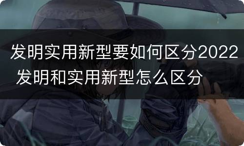 发明实用新型要如何区分2022 发明和实用新型怎么区分