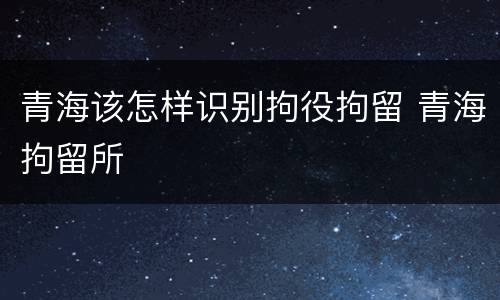 青海该怎样识别拘役拘留 青海拘留所