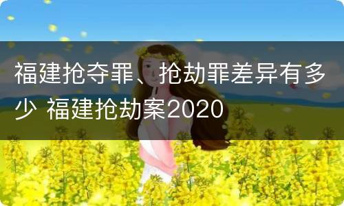 福建抢夺罪、抢劫罪差异有多少 福建抢劫案2020