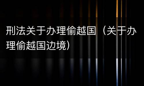 刑法关于办理偷越国（关于办理偷越国边境）