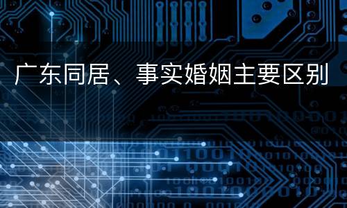 广东同居、事实婚姻主要区别