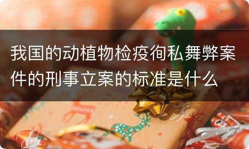 我国的动植物检疫徇私舞弊案件的刑事立案的标准是什么