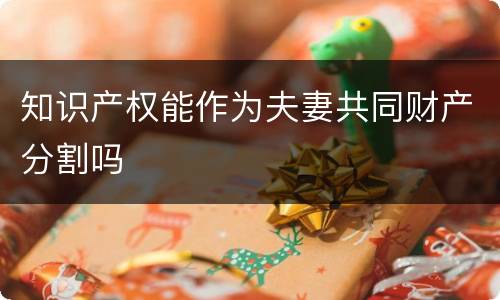 知识产权能作为夫妻共同财产分割吗