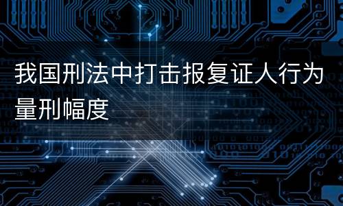 我国刑法中打击报复证人行为量刑幅度