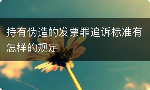 持有伪造的发票罪追诉标准有怎样的规定